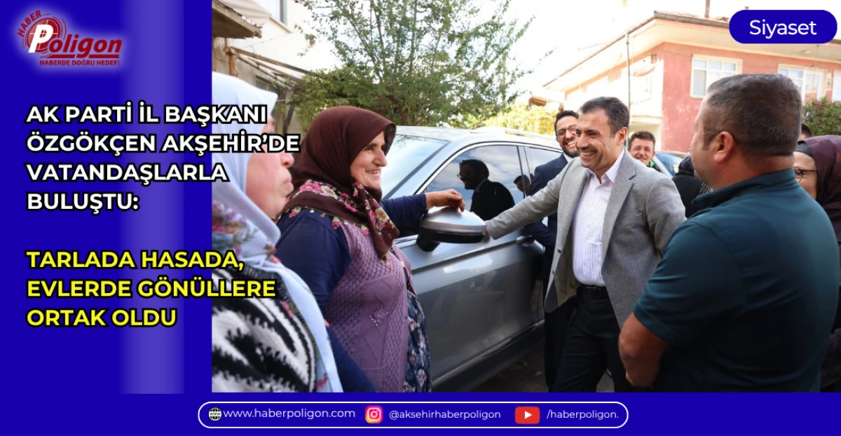 AK PARTİ İL BAŞKANI &Ouml;ZG&Ouml;K&Ccedil;EN AKŞEHİR&rsquo;DE VATANDAŞLARLA BULUŞTU: TARLADA HASADA, EVLERDE G&Ouml;N&Uuml;LLERE ORTAK OLDU