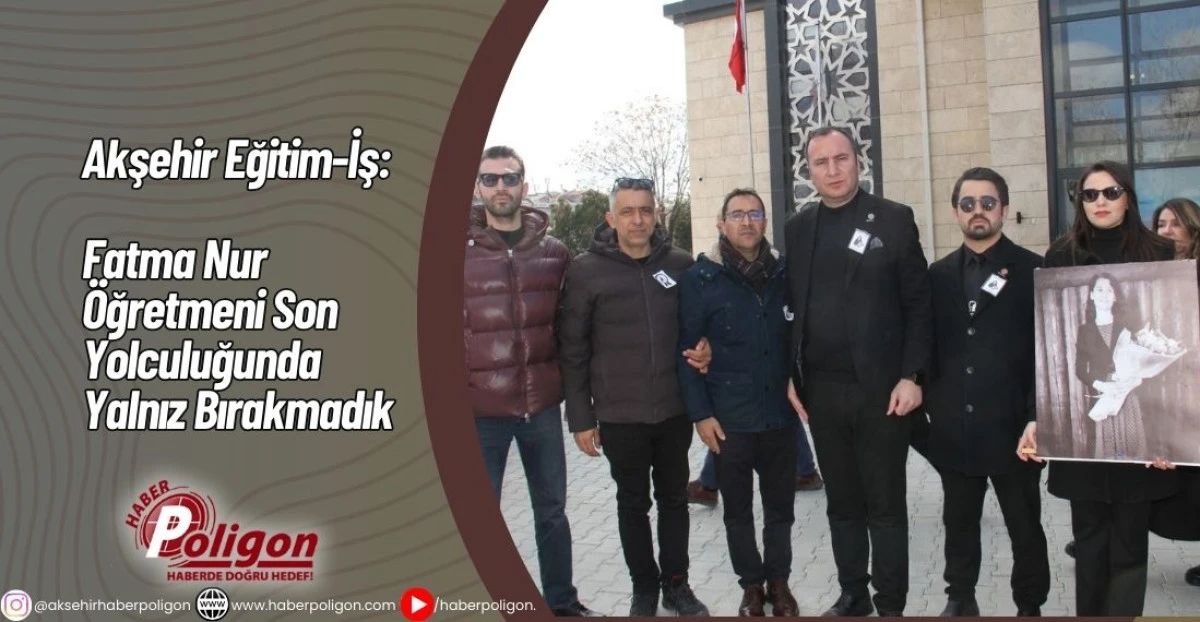 Akşehir Eğitim-İş: Fatma Nur &Ouml;ğretmeni Son Yolculuğunda Yalnız Bırakmadık