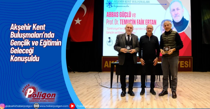 Akşehir Kent Buluşmaları&rsquo;nda Gen&ccedil;lik ve Eğitimin Geleceği Konuşuldu