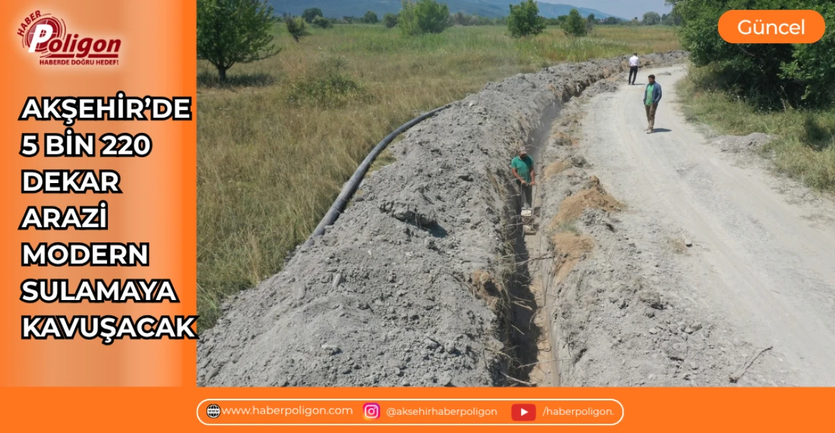 AKŞEHİR&rsquo;DE 5 BİN 220 DEKAR ARAZİ MODERN SULAMAYA KAVUŞACAK