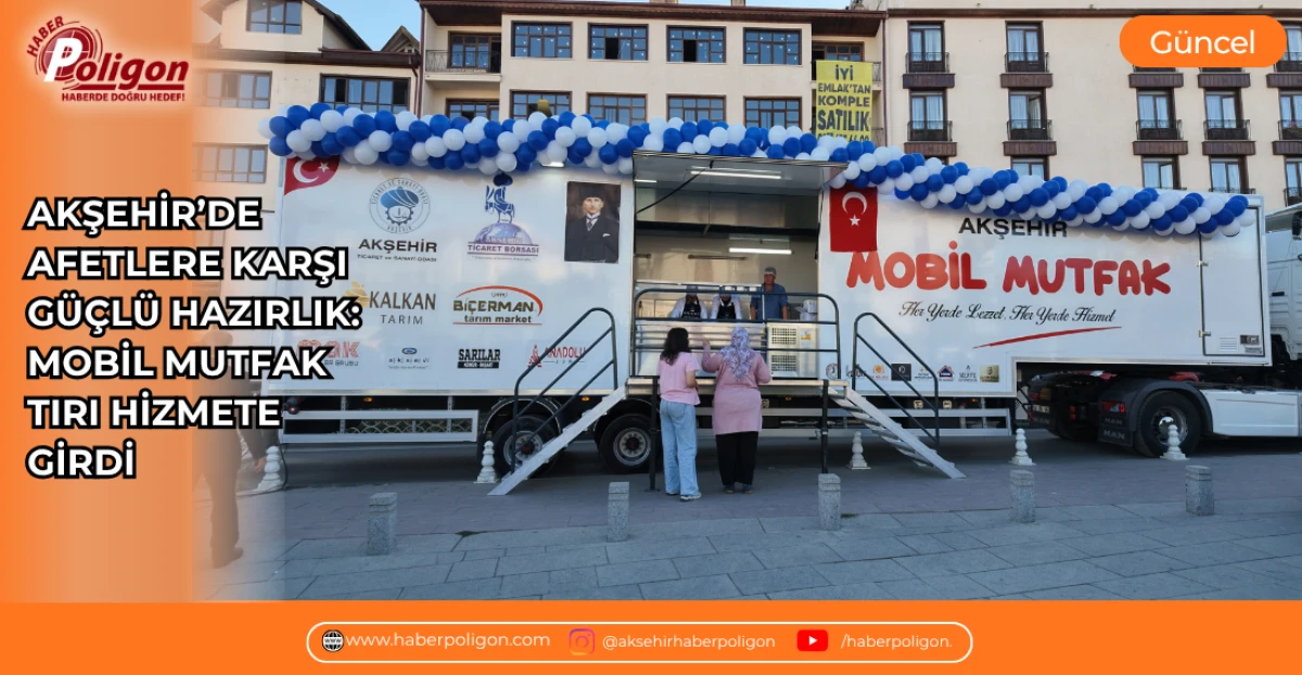 AKŞEHİR&rsquo;DE AFETLERE KARŞI G&Uuml;&Ccedil;L&Uuml; HAZIRLIK: MOBİL MUTFAK TIRI HİZMETE GİRDİ