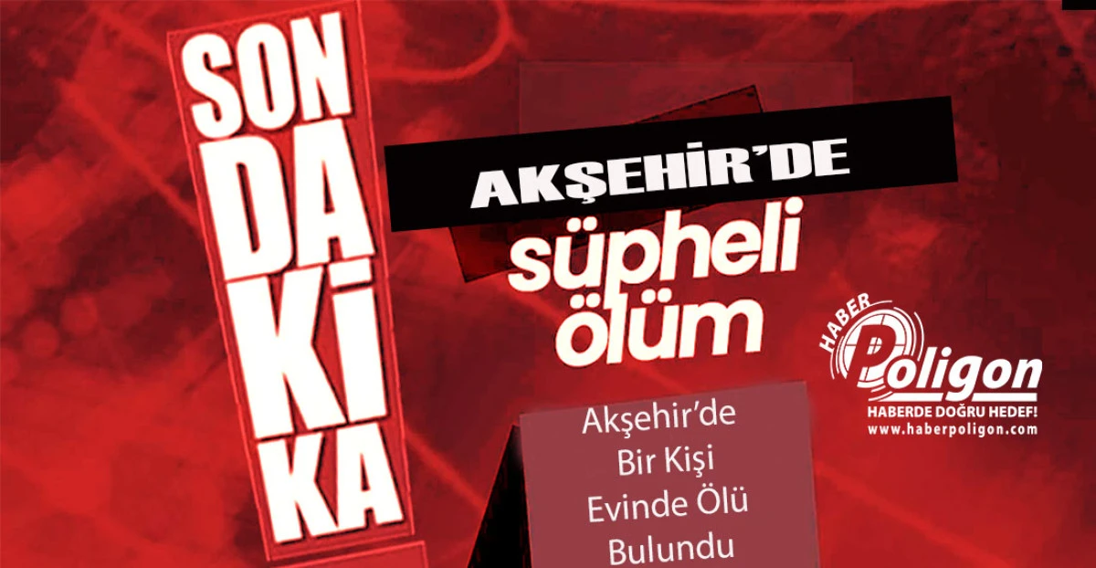 Akşehir’de Bir Kişi Evinde Ölü Bulundu