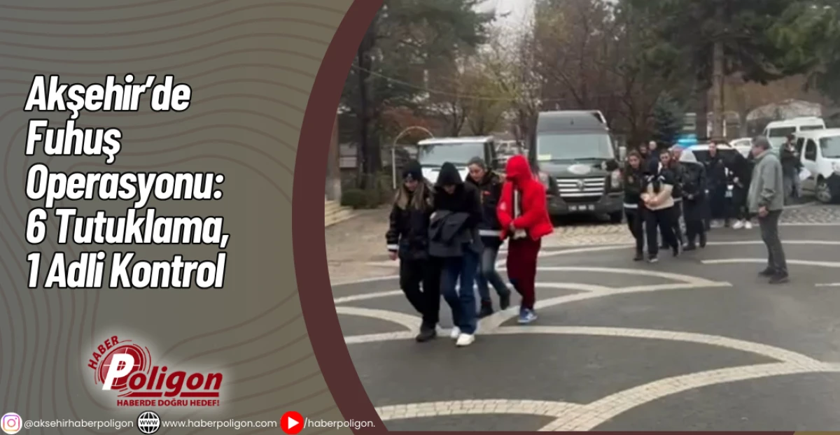 Akşehir&rsquo;de Fuhuş Operasyonu: 6 Tutuklama, 1 Adli Kontrol