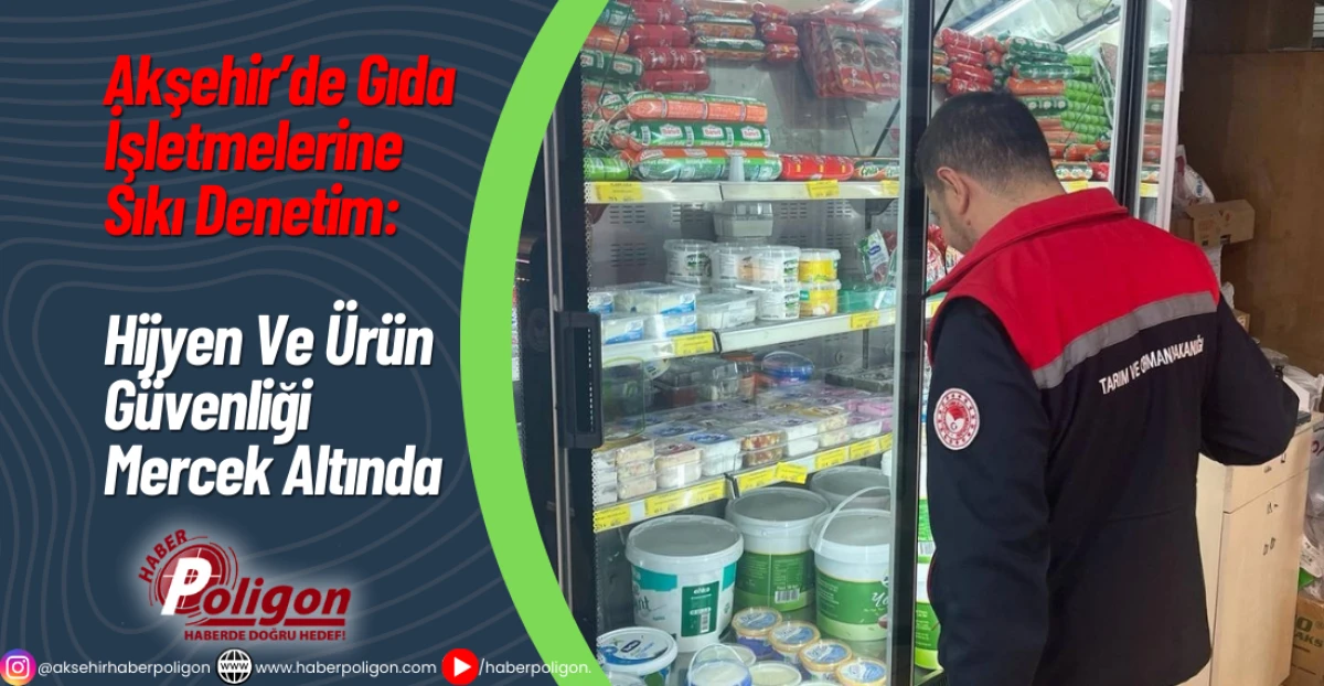 Akşehir’de Gıda İşletmelerine Sıkı Denetim: Hijyen ve Ürün Güvenliği Mercek Altında