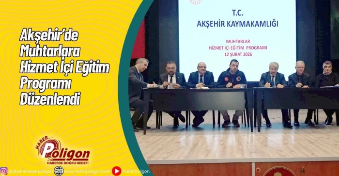 Akşehir&rsquo;de Muhtarlara Hizmet İ&ccedil;i Eğitim Programı D&uuml;zenlendi
