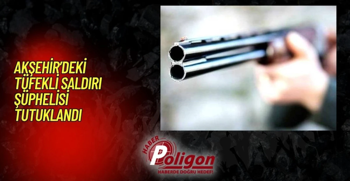 AKŞEHİR&rsquo;DE T&Uuml;FEKLİ SALDIRI Ş&Uuml;PHELİSİ TUTUKLANDI