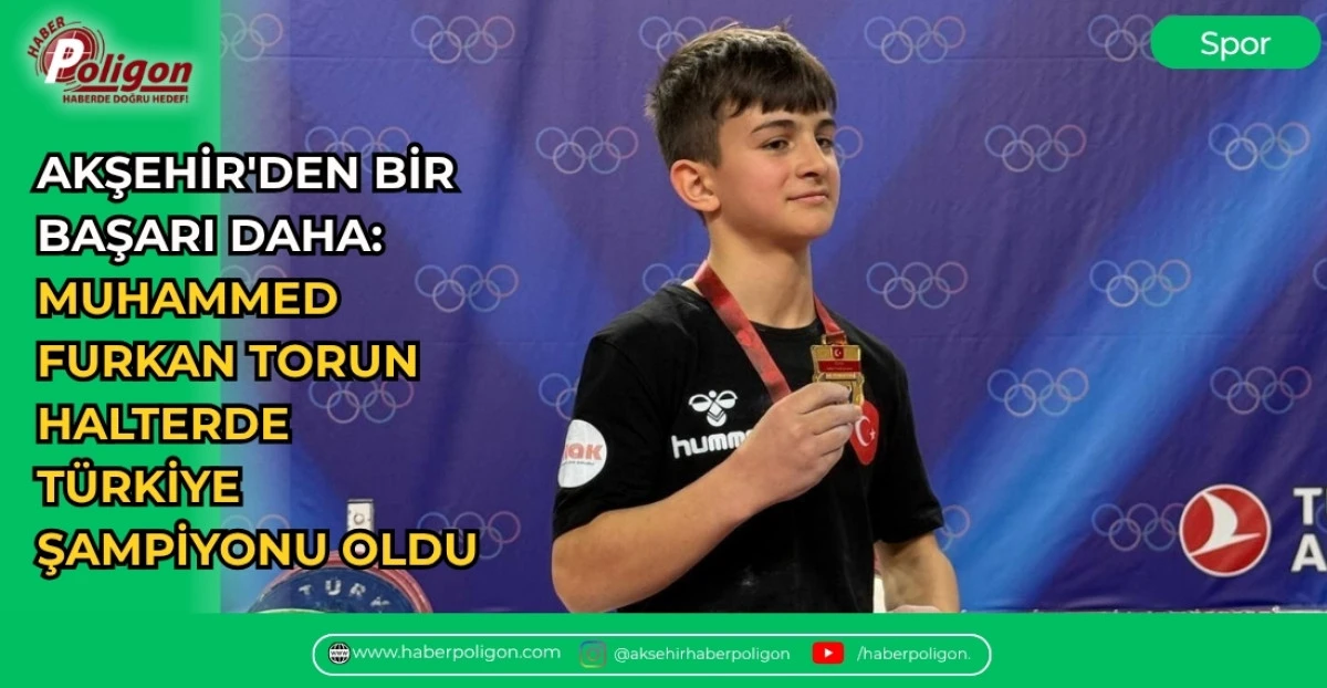 AKŞEHİR'DEN BİR BAŞARI DAHA: MUHAMMED FURKAN TORUN HALTERDE T&Uuml;RKİYE ŞAMPİYONU OLDU