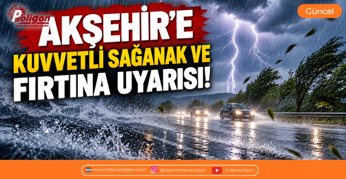 AKŞEHİR&rsquo;E KUVVETLİ SAĞANAK VE FIRTINA UYARISI 