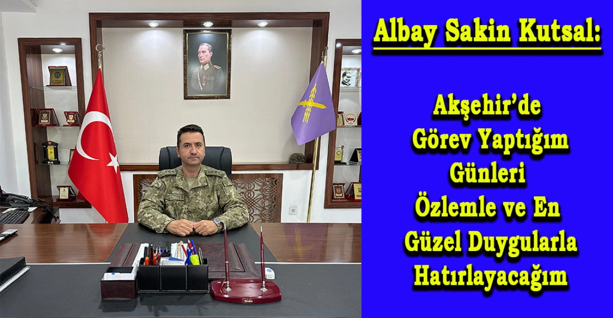 Albay Kutsal: Akşehir’de Görev Yaptığım Günleri Özlemle ve En Güzel Duygularla Hatırlayacağım