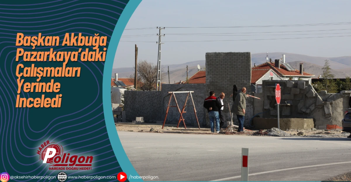 Başkan Akbuğa, Pazarkaya’daki Çalışmaları Yerinde İnceledi
