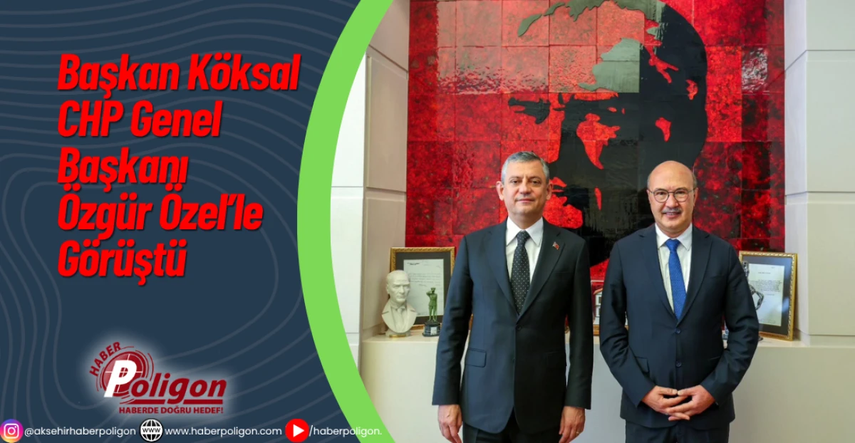 Başkan Köksal CHP Genel Başkanı Özgür Özel’le Görüştü