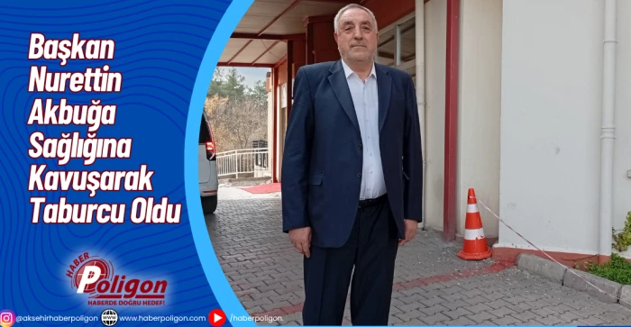 Başkan Nurettin Akbuğa Sağlığına Kavuşarak Taburcu Oldu