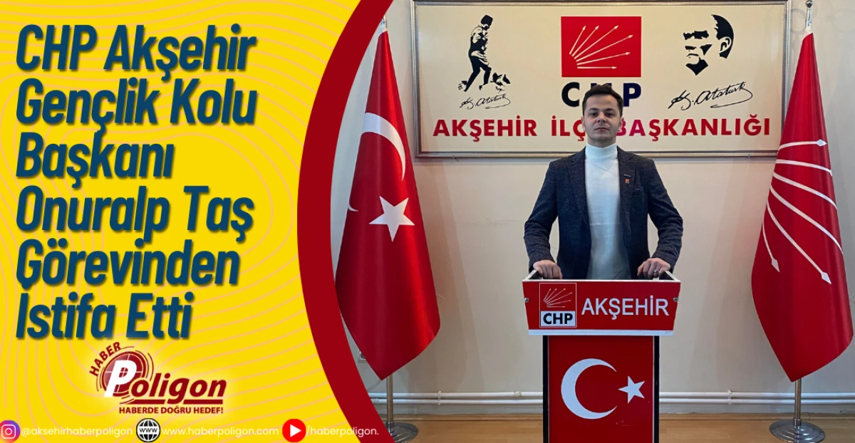 CHP Akşehir Gençlik Kolu Başkanı Onuralp Taş Görevinden İstifa Etti