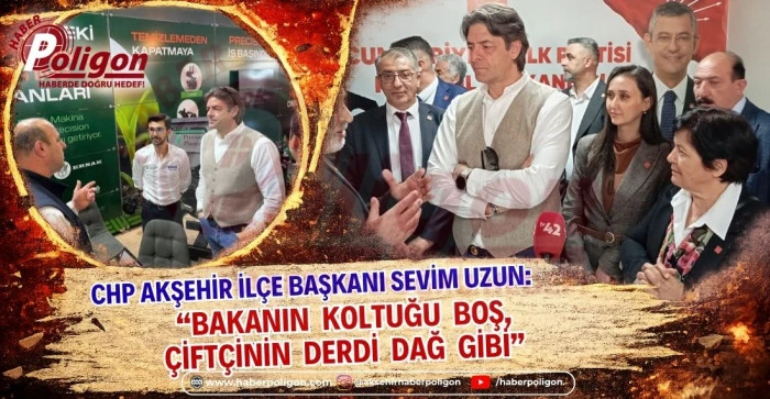 CHP AKŞEHİR İL&Ccedil;E BAŞKANI UZUN: BAKANIN KOLTUĞU BOŞ, &Ccedil;İFT&Ccedil;İNİN DERDİ DAĞ GİBİ