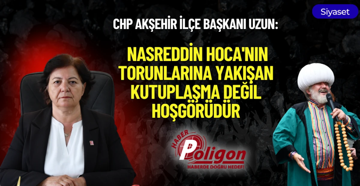 CHP AKŞEHİR İL&Ccedil;E BAŞKANI UZUN: "NASREDDİN HOCA'NIN TORUNLARINA YAKIŞAN KUTUPLAŞMA DEĞİL, HOŞG&Ouml;R&Uuml;D&Uuml;R"