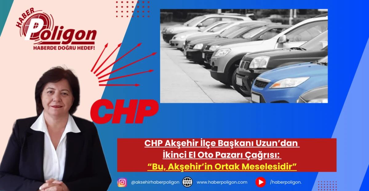 CHP Akşehir İl&ccedil;e Başkanı Uzun&rsquo;dan İkinci El Oto Pazarı &Ccedil;ağrısı: &ldquo;Bu, Akşehir&rsquo;in Ortak Meselesidir&rdquo;
