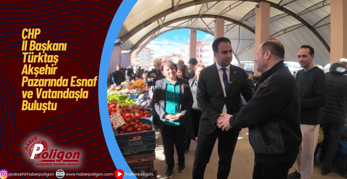 CHP İl Başkanı T&uuml;rktaş Akşehir Pazarında Esnaf ve Vatandaşla Buluştu