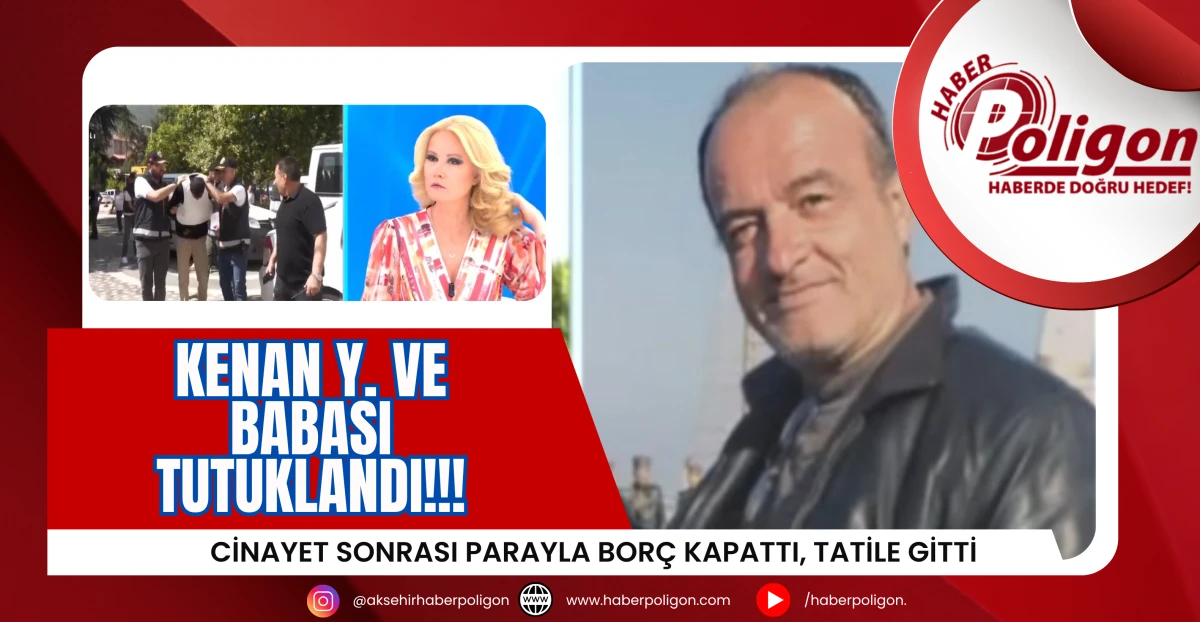 Cinayet Sonrası Borç Kapattı, Tatile Gitti: Kenan Y. ve Babası Tutuklandı!!!