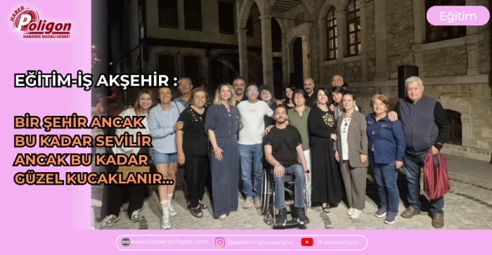 EĞİTİM-İŞ AKŞEHİR : BİR ŞEHİR ANCAK BU KADAR SEVİLİR, ANCAK BU KADAR G&Uuml;ZEL KUCAKLANIR&hellip;