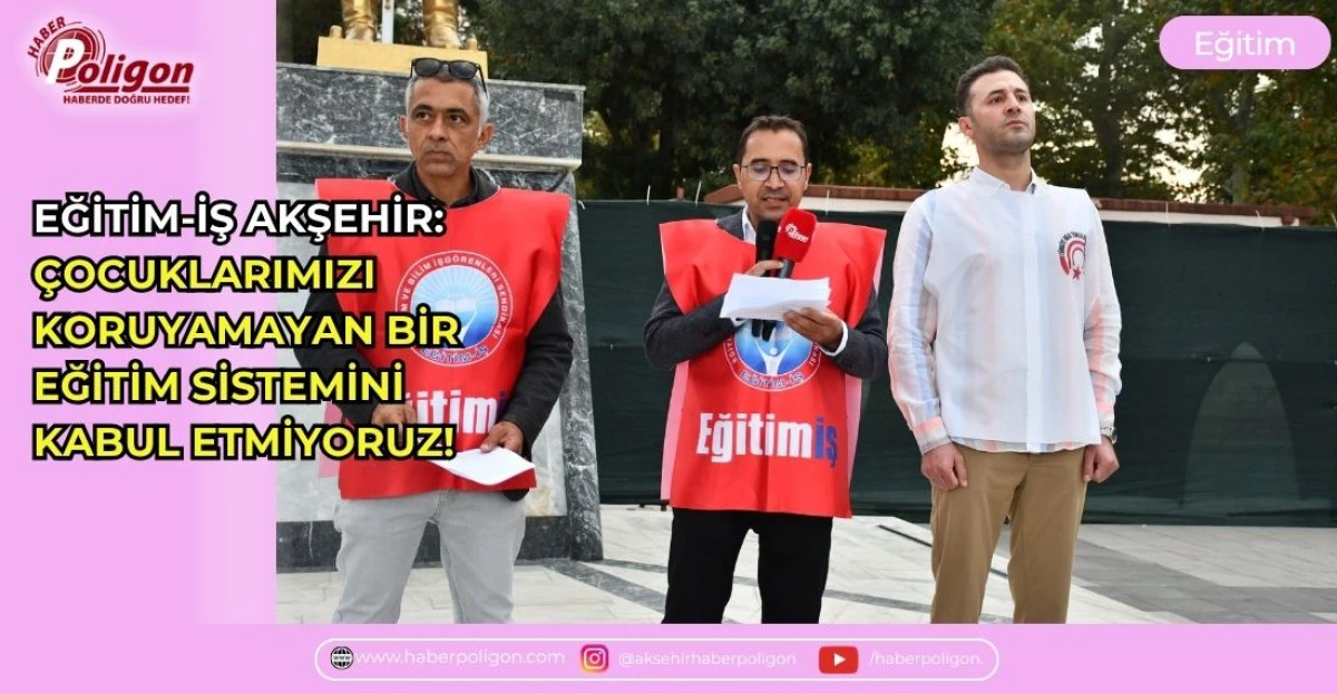 EĞİTİM-İŞ AKŞEHİR: &Ccedil;OCUKLARIMIZI KORUYAMAYAN BİR EĞİTİM SİSTEMİNİ KABUL ETMİYORUZ!