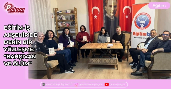 EĞİTİM-İŞ AKŞEHİR&rsquo;DE DERİN BİR Y&Uuml;ZLEŞME: &ldquo;BAH&Ccedil;IVAN VE &Ouml;L&Uuml;M&rdquo;