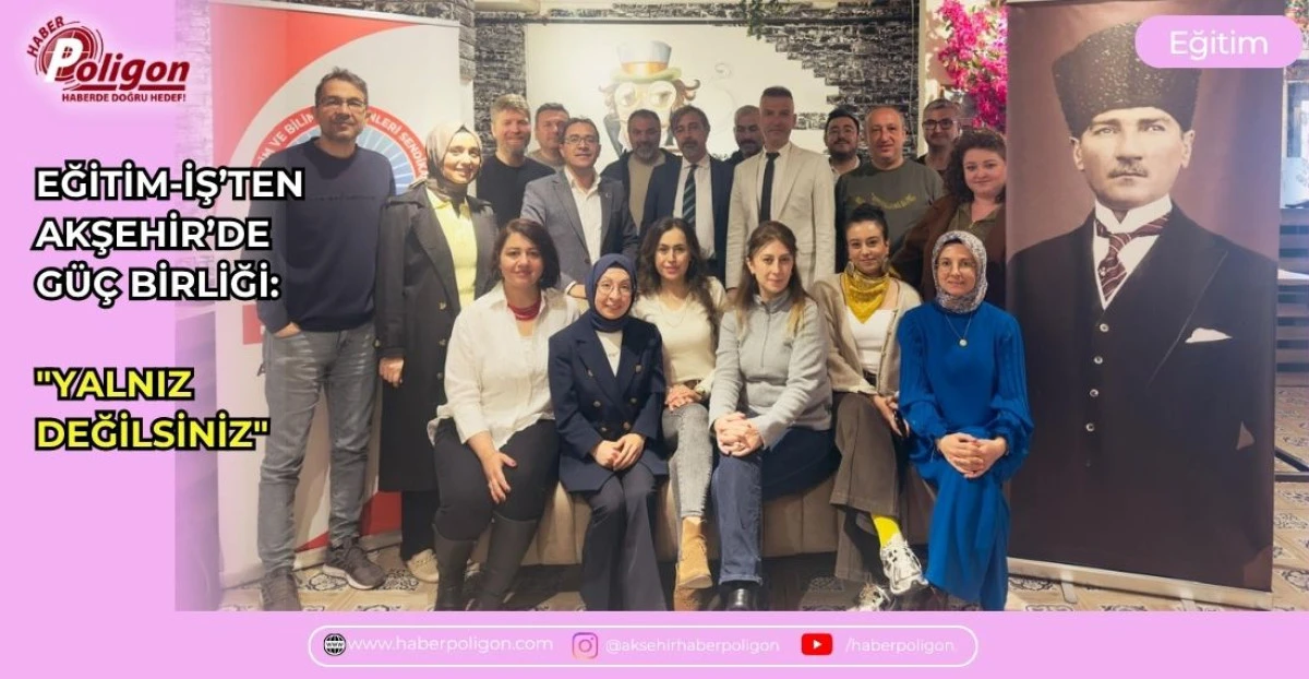 EĞİTİM-İŞ&rsquo;TEN AKŞEHİR&rsquo;DE G&Uuml;&Ccedil; BİRLİĞİ: "YALNIZ DEĞİLSİNİZ"