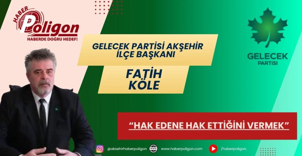 GELECEK PARTİSİ AKŞEHİR İL&Ccedil;E BAŞKANI FATİH K&Ouml;LE: &ldquo;HAK EDENE HAK ETTİĞİNİ VERMEK&rdquo;