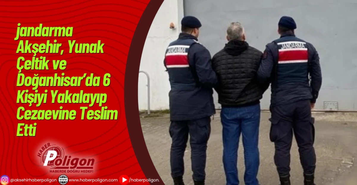 jandarma Akşehir, Yunak, Çeltik ve Doğanhisar’da 6 Kişiyi Yakalayıp Cezaevine Teslim Etti