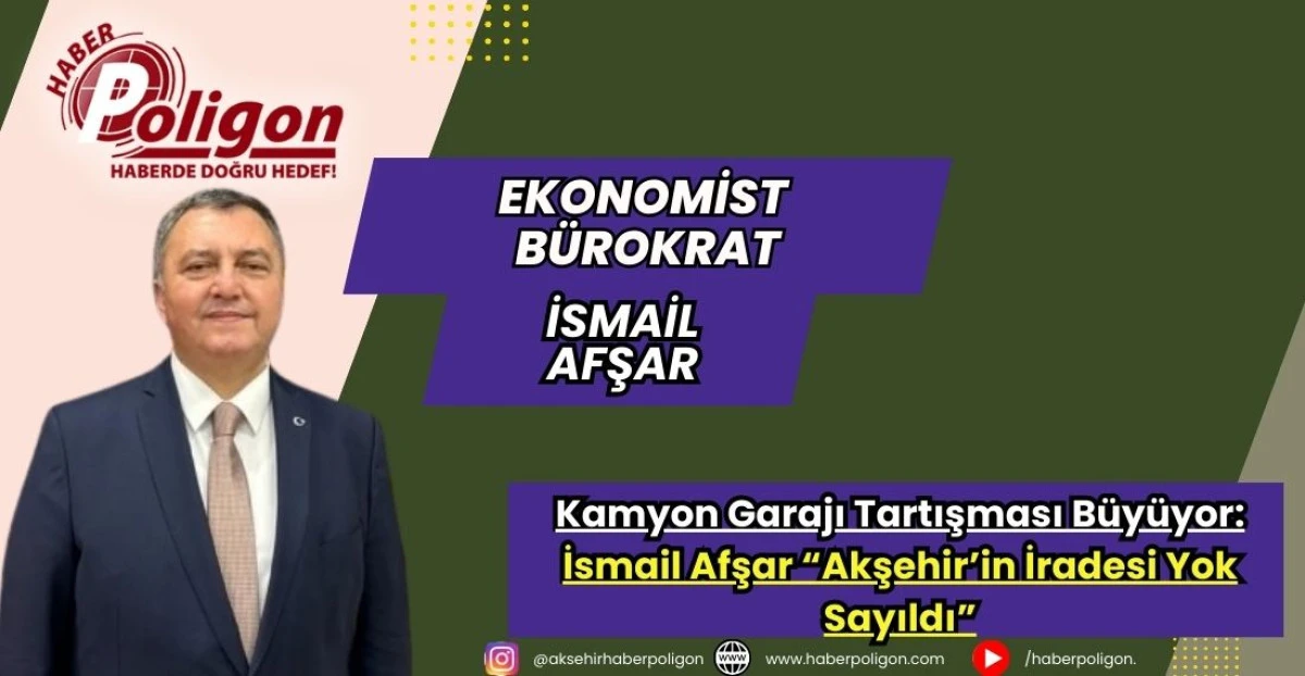 Kamyon Garajı Tartışması B&uuml;y&uuml;yor: İsmail Afşar &ldquo;Akşehir&rsquo;in İradesi Yok Sayıldı&rdquo;