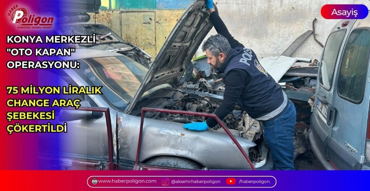 KONYA MERKEZLİ "OTO KAPAN" OPERASYONU: 75 MİLYON LİRALIK CHANGE ARA&Ccedil; ŞEBEKESİ &Ccedil;&Ouml;KERTİLDİ