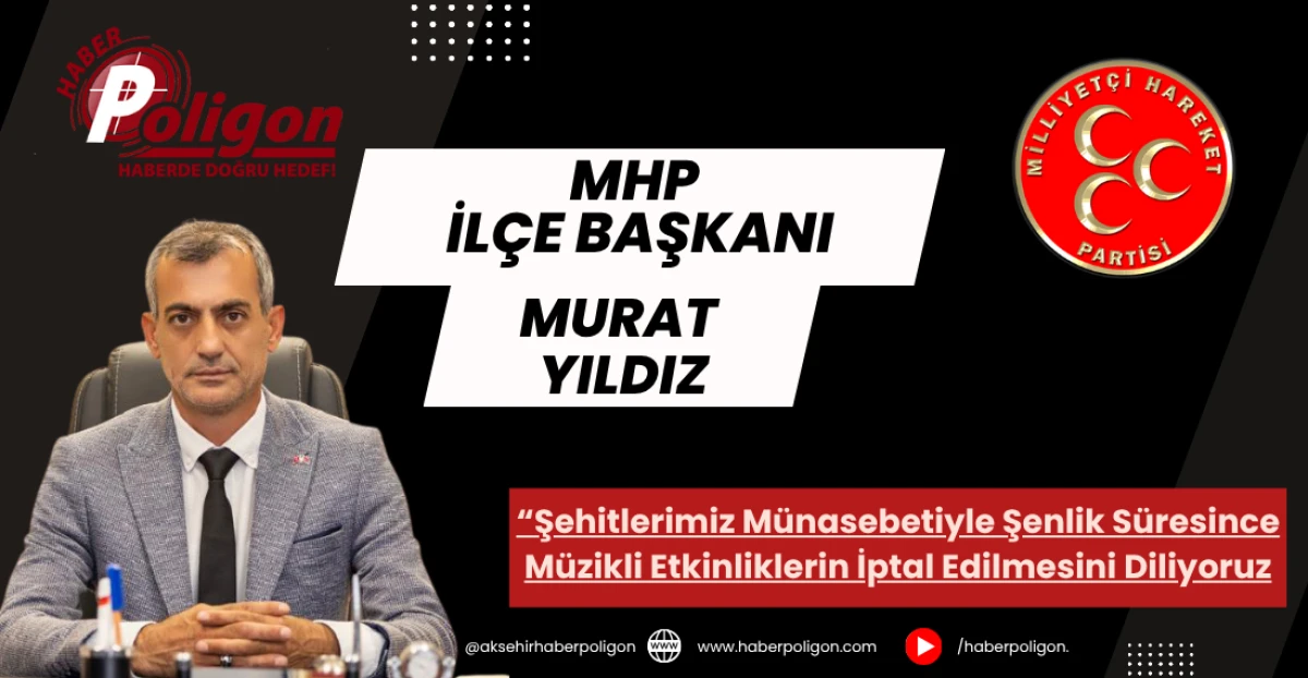 MHP Akşehir İlçe Başkanı Yıldız “Şehitlerimiz Nedeniyle Şenlik Süresince Müzikli Etkinliklerin İptal Edilmesini Diliyoruz