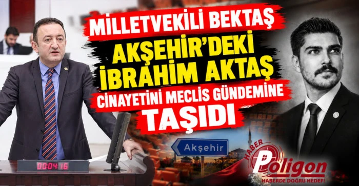 MİLLETVEKİLİ BEKTAŞ AKŞEHİR&rsquo;DEKİ İBRAHİM AKTAŞ CİNAYETİNİ MECLİS G&Uuml;NDEMİNE TAŞIDI