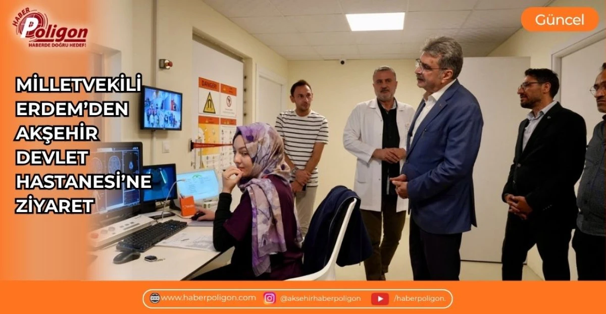 MİLLETVEKİLİ ERDEM&rsquo;DEN AKŞEHİR DEVLET HASTANESİ&rsquo;NE ZİYARET