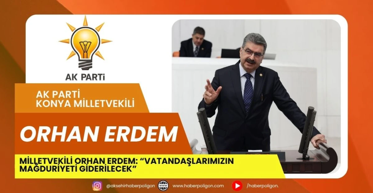 MİLLETVEKİLİ ORHAN ERDEM: &ldquo;VATANDAŞLARIMIZIN MAĞDURİYETİ GİDERİLECEK&rdquo;