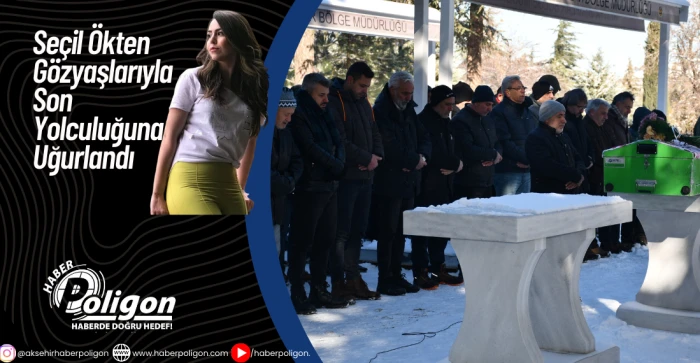 Se&ccedil;il &Ouml;kten G&ouml;zyaşlarıyla Son Yolculuğuna Uğurlandı