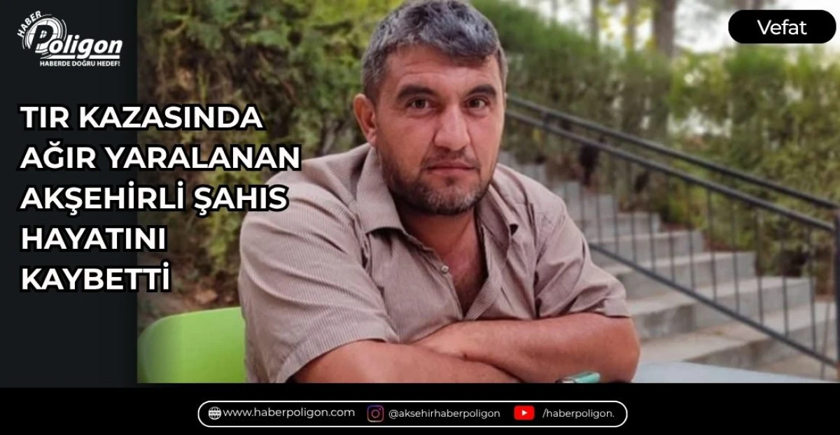 TIR KAZASINDA AĞIR YARALANAN AKŞEHİRLİ ŞAHIS HAYATINI KAYBETTİ