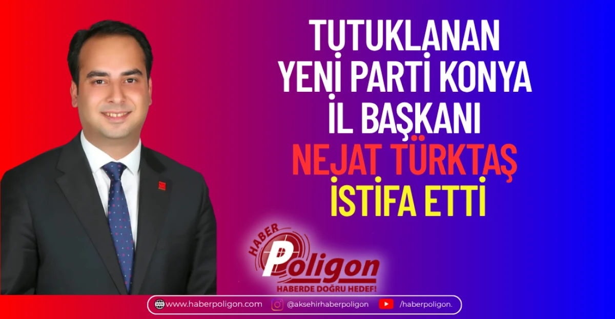 TUTUKLANAN YENİ PARTİ KONYA İL BAŞKANI NEJAT T&Uuml;RKTAŞ İSTİFA ETTİ