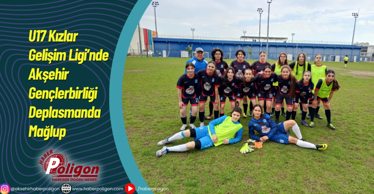 U17 Kızlar Gelişim Ligi&rsquo;nde Akşehir Gen&ccedil;lerbirliği Deplasmanda Mağlup