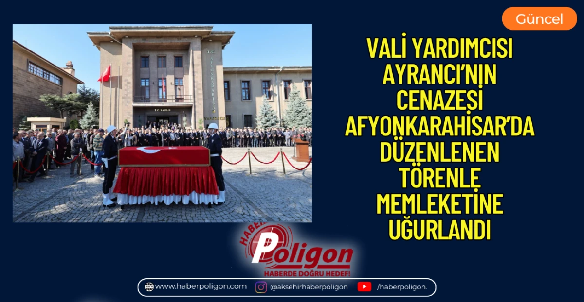 VALİ YARDIMCISI AYRANCI&rsquo;NIN CENAZESİ, AFYONKARAHİSAR&rsquo;DA D&Uuml;ZENLENEN T&Ouml;RENLE MEMLEKETİNE UĞURLANDI