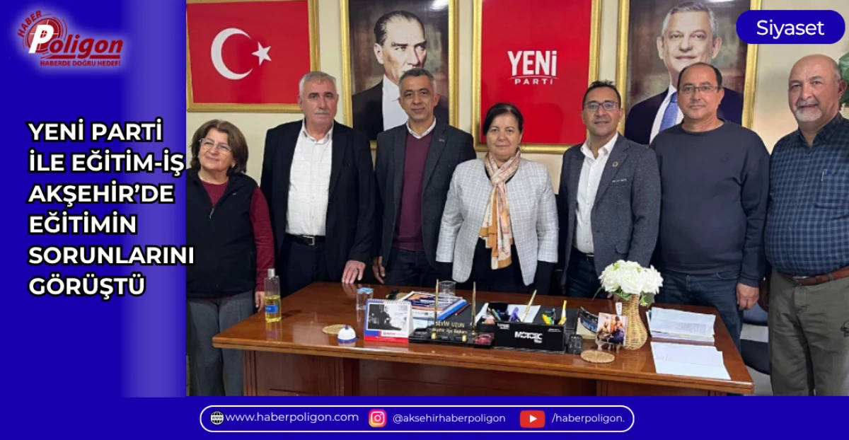 YENİ PARTİ İLE EĞİTİM-İŞ AKŞEHİR&rsquo;DE EĞİTİMİN SORUNLARINI G&Ouml;R&Uuml;ŞT&Uuml;