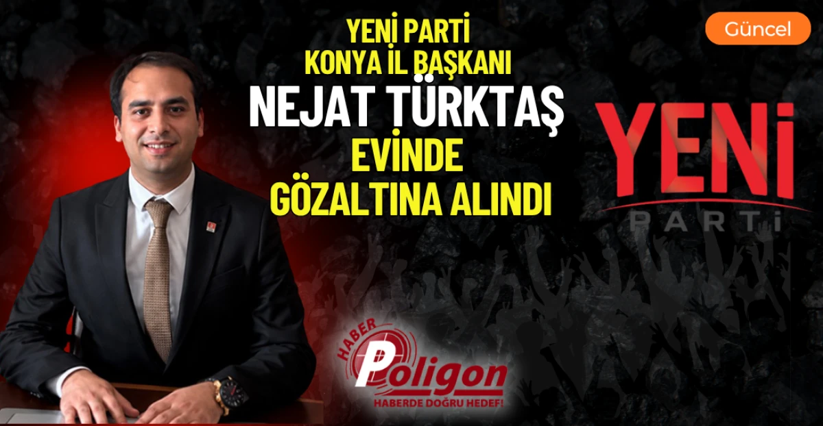 YENİ PARTİ KONYA İL BAŞKANI NEJAT T&Uuml;RKTAŞ EVİNDE G&Ouml;ZALTINA ALINDI